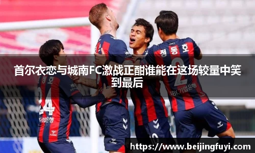 首尔衣恋与城南FC激战正酣谁能在这场较量中笑到最后