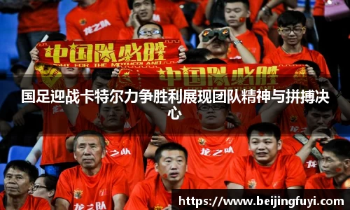 国足迎战卡特尔力争胜利展现团队精神与拼搏决心